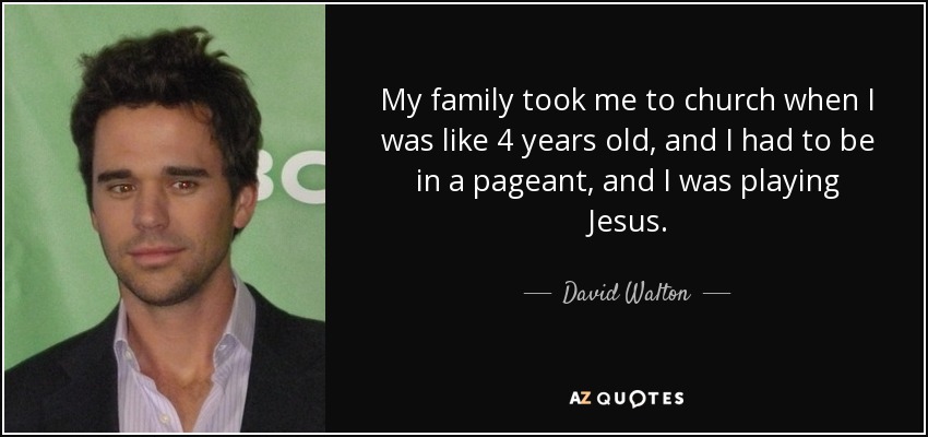 My family took me to church when I was like 4 years old, and I had to be in a pageant, and I was playing Jesus. - David Walton