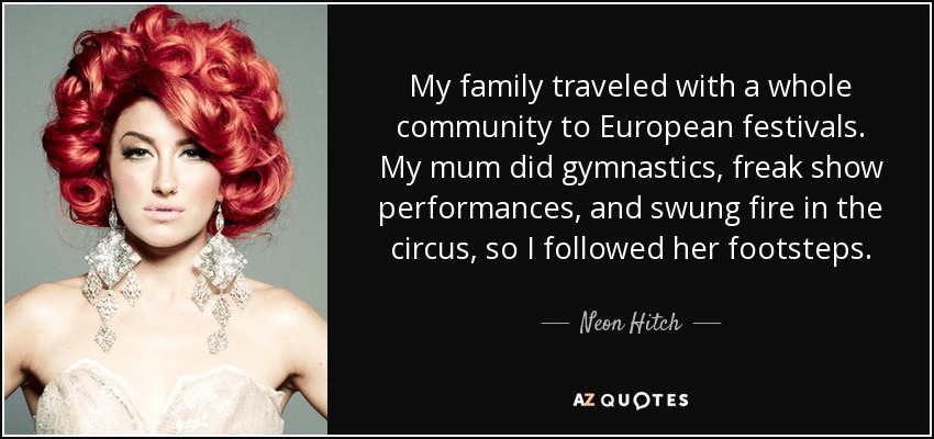 My family traveled with a whole community to European festivals. My mum did gymnastics, freak show performances, and swung fire in the circus, so I followed her footsteps. - Neon Hitch