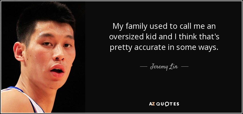My family used to call me an oversized kid and I think that's pretty accurate in some ways. - Jeremy Lin