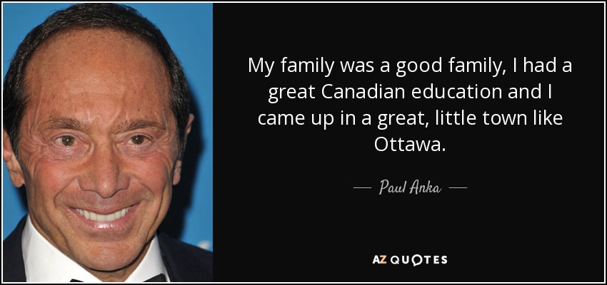 My family was a good family, I had a great Canadian education and I came up in a great, little town like Ottawa. - Paul Anka