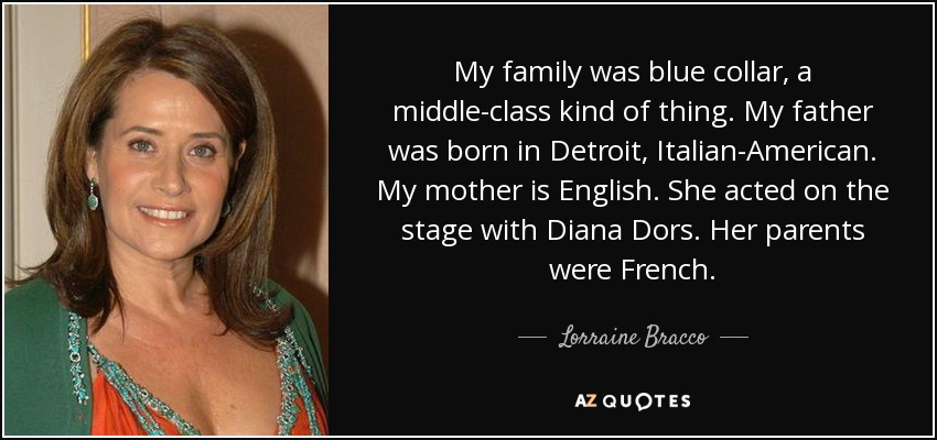 My family was blue collar, a middle-class kind of thing. My father was born in Detroit, Italian-American. My mother is English. She acted on the stage with Diana Dors. Her parents were French. - Lorraine Bracco