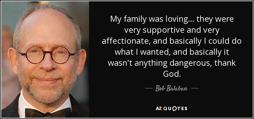 My family was loving... they were very supportive and very affectionate, and basically I could do what I wanted, and basically it wasn't anything dangerous, thank God. - Bob Balaban