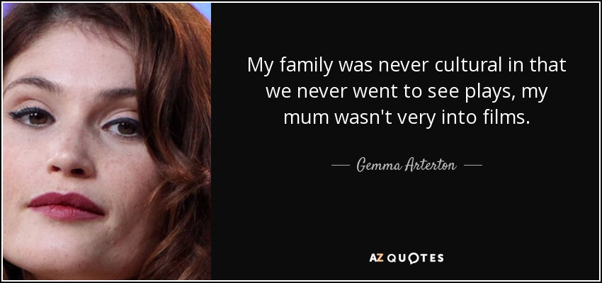 My family was never cultural in that we never went to see plays, my mum wasn't very into films. - Gemma Arterton