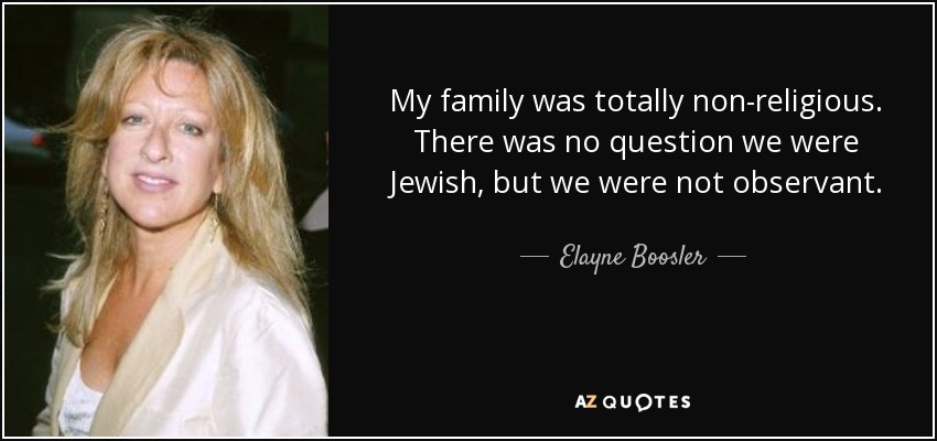 My family was totally non-religious. There was no question we were Jewish, but we were not observant. - Elayne Boosler