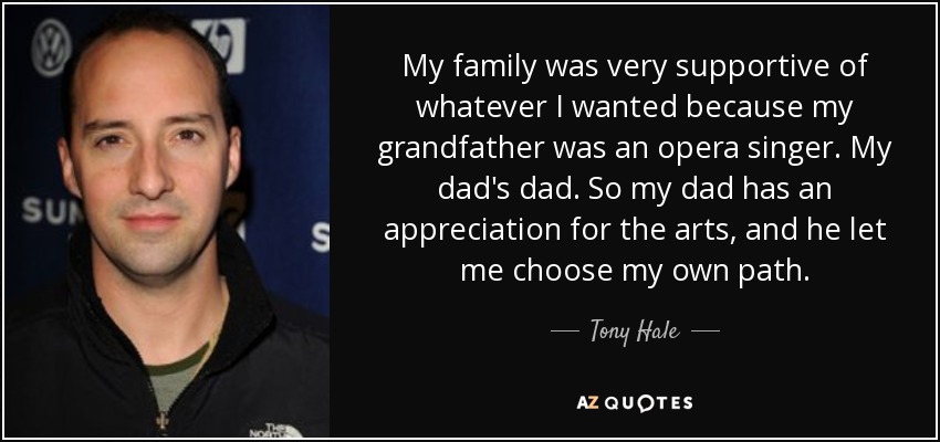My family was very supportive of whatever I wanted because my grandfather was an opera singer. My dad's dad. So my dad has an appreciation for the arts, and he let me choose my own path. - Tony Hale