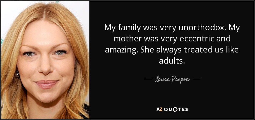My family was very unorthodox. My mother was very eccentric and amazing. She always treated us like adults. - Laura Prepon
