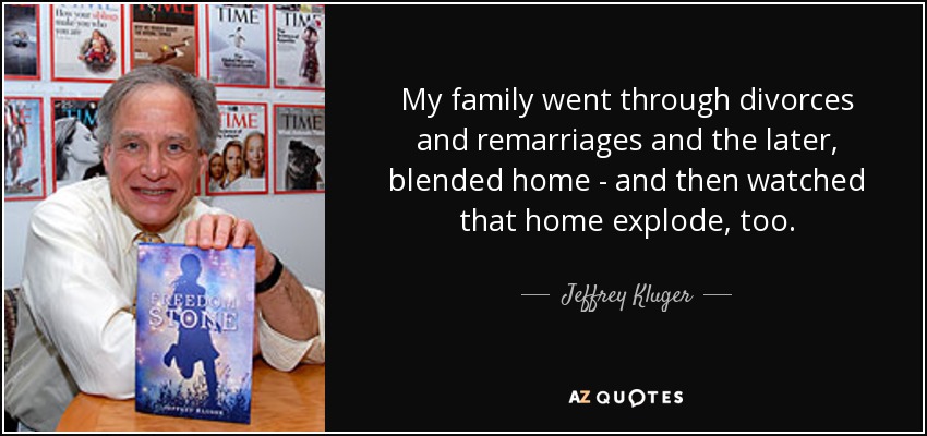 My family went through divorces and remarriages and the later, blended home - and then watched that home explode, too. - Jeffrey Kluger