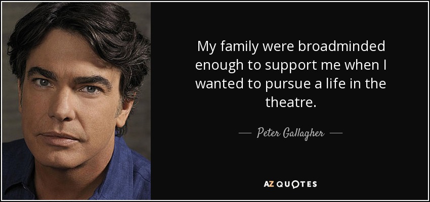My family were broadminded enough to support me when I wanted to pursue a life in the theatre. - Peter Gallagher