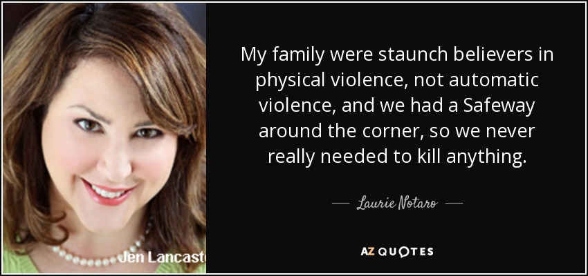 My family were staunch believers in physical violence, not automatic violence, and we had a Safeway around the corner, so we never really needed to kill anything. - Laurie Notaro