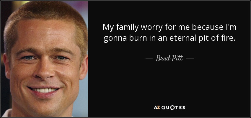 My family worry for me because I'm gonna burn in an eternal pit of fire. - Brad Pitt