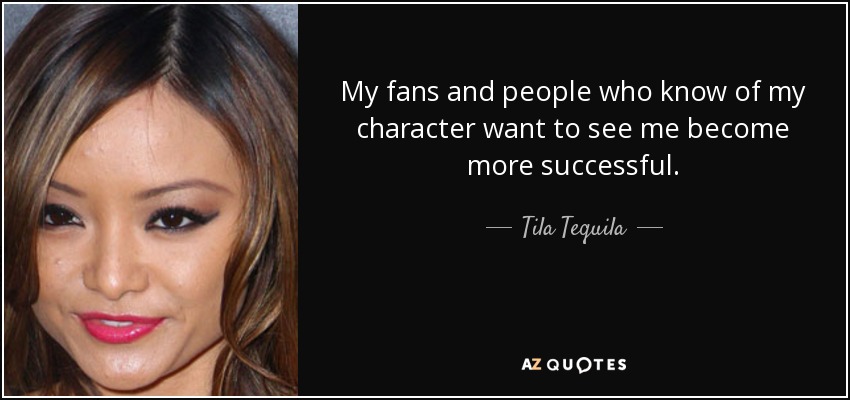 My fans and people who know of my character want to see me become more successful. - Tila Tequila
