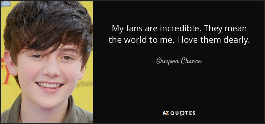 My fans are incredible. They mean the world to me, I love them dearly. - Greyson Chance