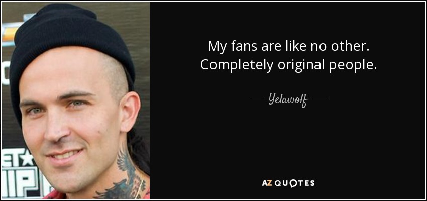 My fans are like no other. Completely original people. - Yelawolf