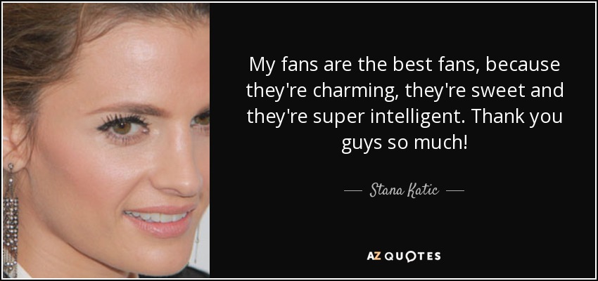 My fans are the best fans, because they're charming, they're sweet and they're super intelligent. Thank you guys so much! - Stana Katic