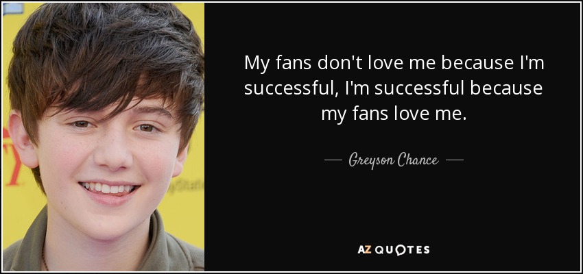 My fans don't love me because I'm successful, I'm successful because my fans love me. - Greyson Chance