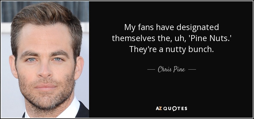 My fans have designated themselves the, uh, 'Pine Nuts.' They're a nutty bunch. - Chris Pine