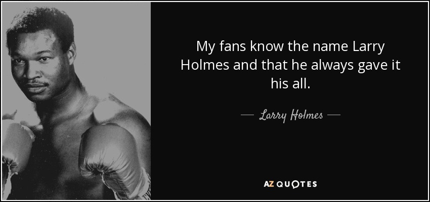 My fans know the name Larry Holmes and that he always gave it his all. - Larry Holmes