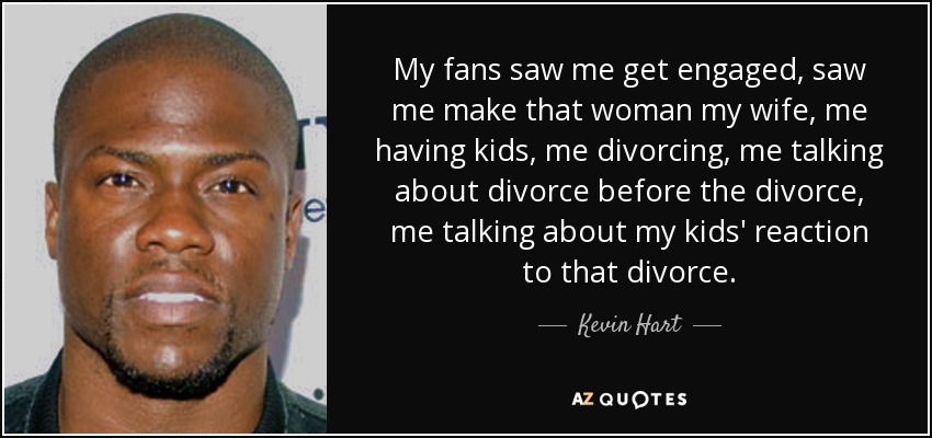 My fans saw me get engaged, saw me make that woman my wife, me having kids, me divorcing, me talking about divorce before the divorce, me talking about my kids' reaction to that divorce. - Kevin Hart