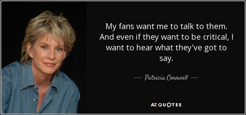 My fans want me to talk to them. And even if they want to be critical, I want to hear what they've got to say. - Patricia Cornwell