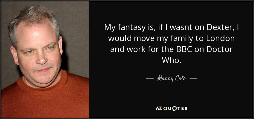My fantasy is, if I wasnt on Dexter, I would move my family to London and work for the BBC on Doctor Who. - Manny Coto