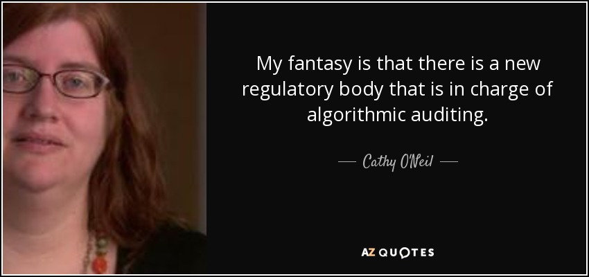 My fantasy is that there is a new regulatory body that is in charge of algorithmic auditing. - Cathy O'Neil
