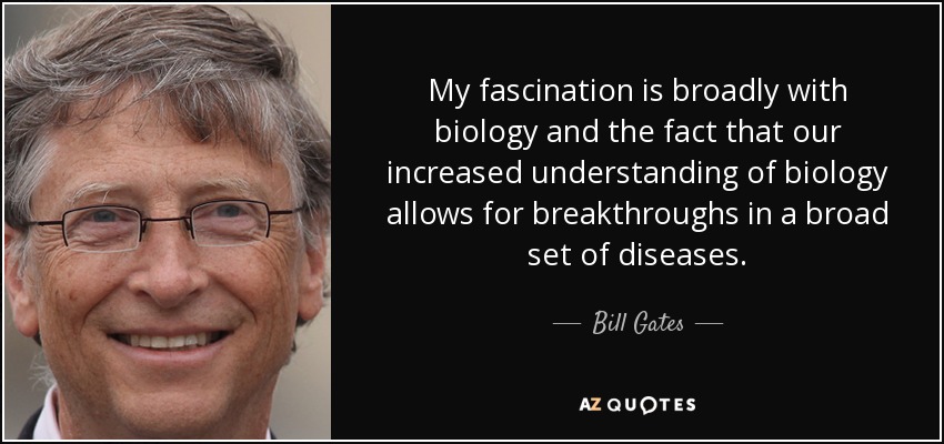 My fascination is broadly with biology and the fact that our increased understanding of biology allows for breakthroughs in a broad set of diseases. - Bill Gates