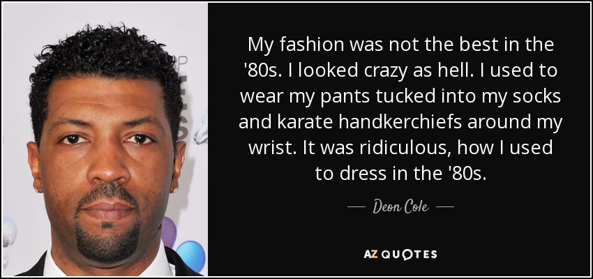 My fashion was not the best in the '80s. I looked crazy as hell. I used to wear my pants tucked into my socks and karate handkerchiefs around my wrist. It was ridiculous, how I used to dress in the '80s. - Deon Cole