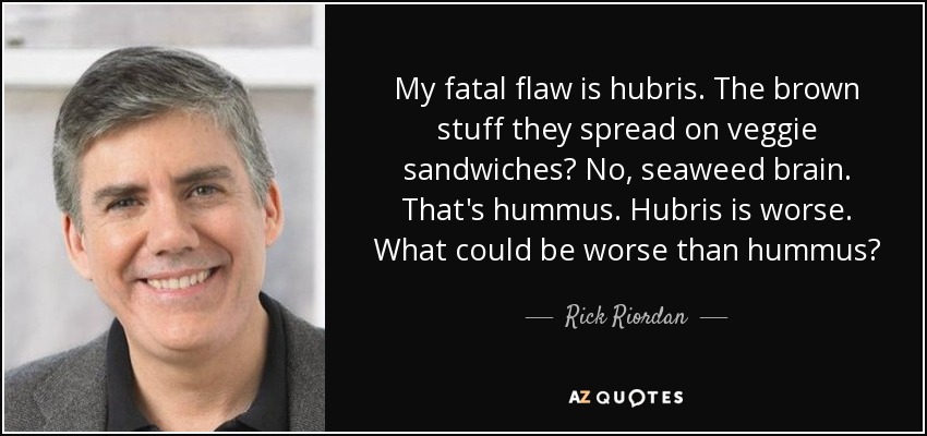 My fatal flaw is hubris. The brown stuff they spread on veggie sandwiches? No, seaweed brain. That's hummus. Hubris is worse. What could be worse than hummus? - Rick Riordan