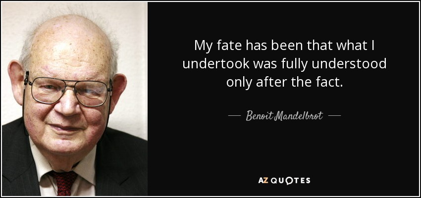 My fate has been that what I undertook was fully understood only after the fact. - Benoit Mandelbrot