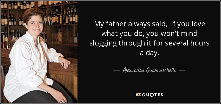 My father always said, 'If you love what you do, you won't mind slogging through it for several hours a day. - Alexandra Guarnaschelli