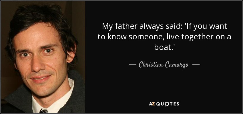 My father always said: 'If you want to know someone, live together on a boat.' - Christian Camargo