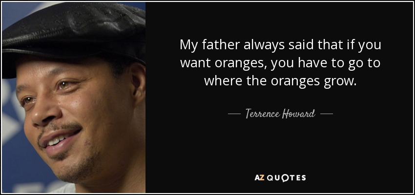 My father always said that if you want oranges, you have to go to where the oranges grow. - Terrence Howard