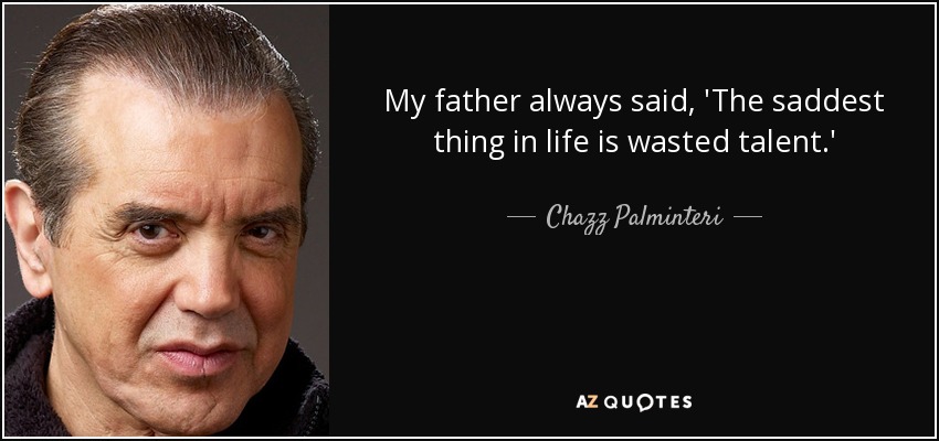 My father always said, 'The saddest thing in life is wasted talent.' - Chazz Palminteri