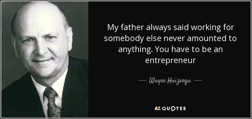 My father always said working for somebody else never amounted to anything. You have to be an entrepreneur - Wayne Huizenga