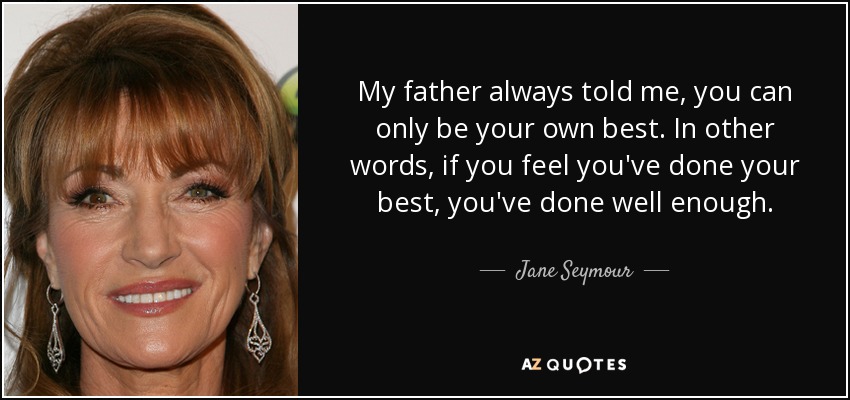 My father always told me, you can only be your own best. In other words, if you feel you've done your best, you've done well enough. - Jane Seymour