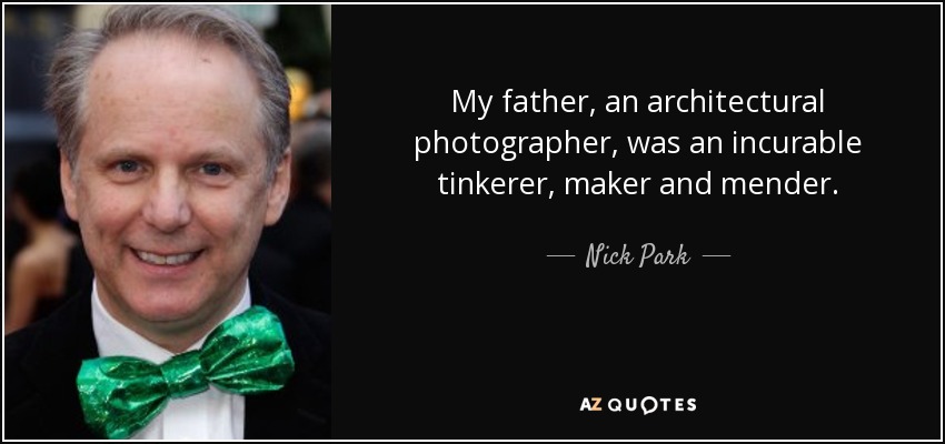 My father, an architectural photographer, was an incurable tinkerer, maker and mender. - Nick Park