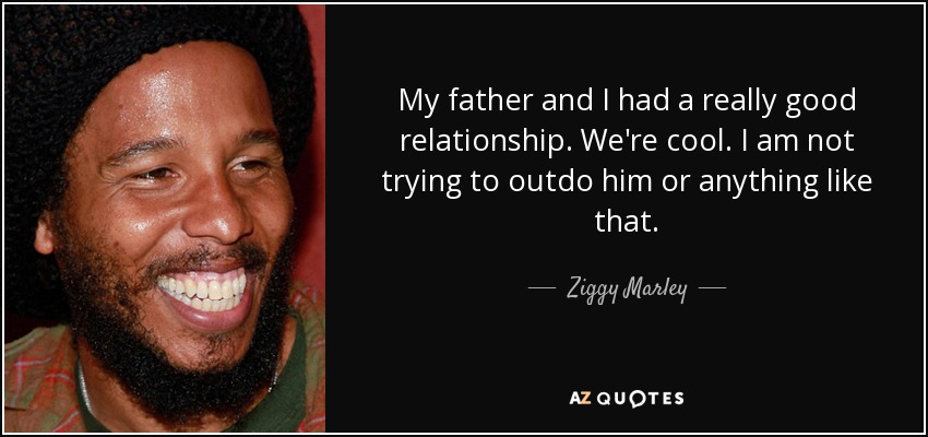 My father and I had a really good relationship. We're cool. I am not trying to outdo him or anything like that. - Ziggy Marley
