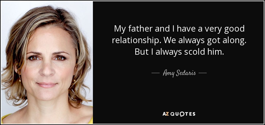 My father and I have a very good relationship. We always got along. But I always scold him. - Amy Sedaris