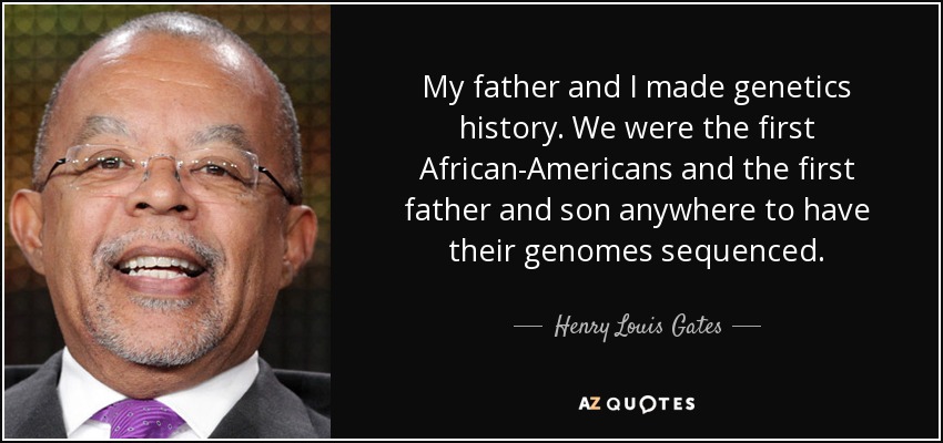 My father and I made genetics history. We were the first African-Americans and the first father and son anywhere to have their genomes sequenced. - Henry Louis Gates