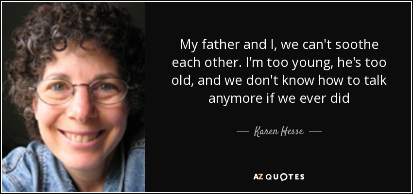 My father and I, we can't soothe each other. I'm too young, he's too old, and we don't know how to talk anymore if we ever did - Karen Hesse