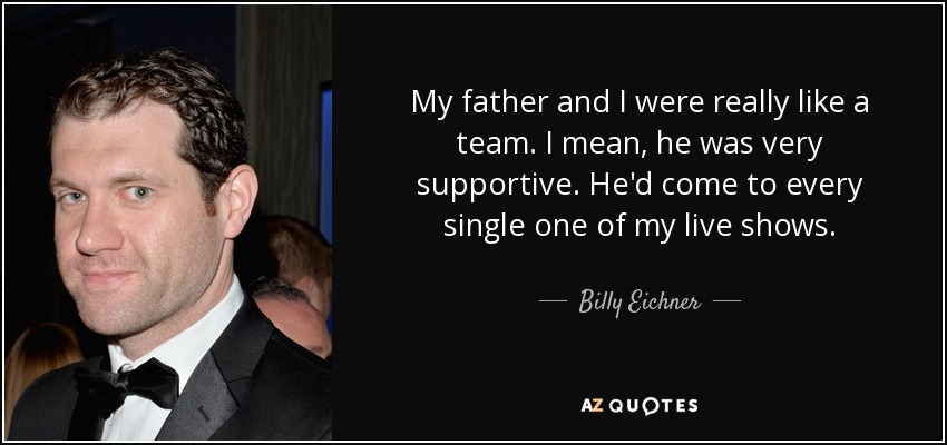 My father and I were really like a team. I mean, he was very supportive. He'd come to every single one of my live shows. - Billy Eichner