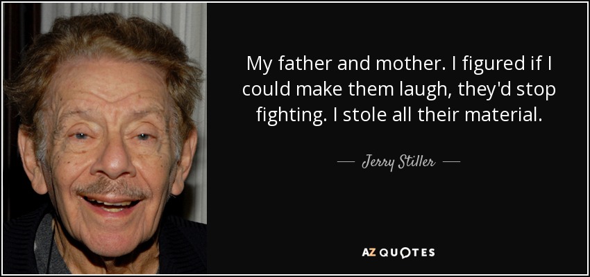 My father and mother. I figured if I could make them laugh, they'd stop fighting. I stole all their material. - Jerry Stiller