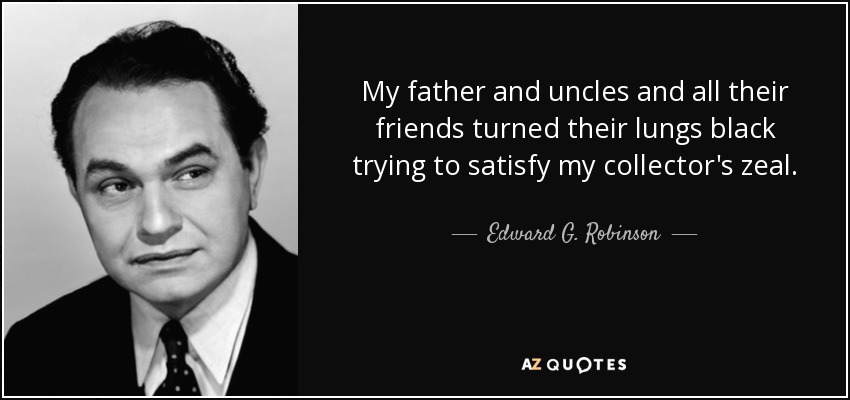 My father and uncles and all their friends turned their lungs black trying to satisfy my collector's zeal. - Edward G. Robinson