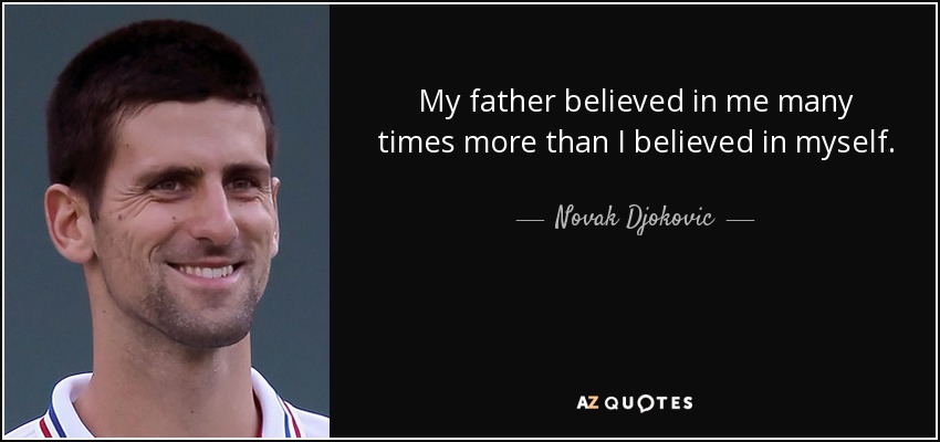 My father believed in me many times more than I believed in myself. - Novak Djokovic