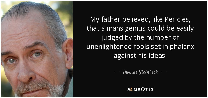 My father believed, like Pericles, that a mans genius could be easily judged by the number of unenlightened fools set in phalanx against his ideas. - Thomas Steinbeck