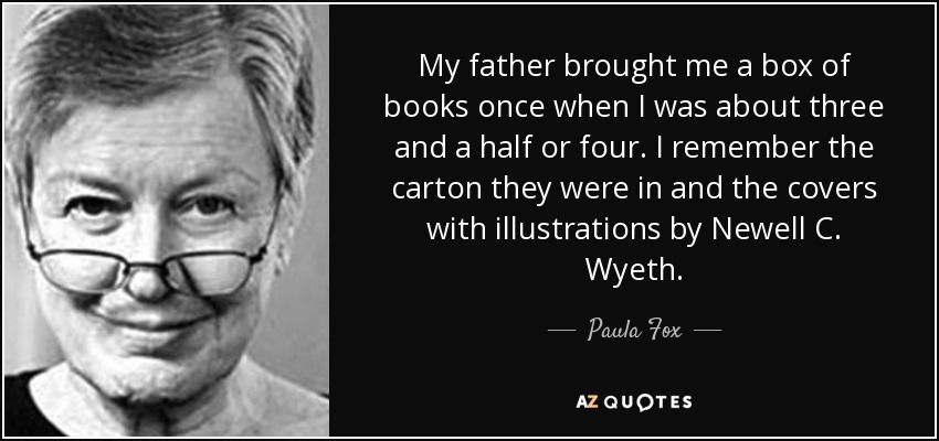 My father brought me a box of books once when I was about three and a half or four. I remember the carton they were in and the covers with illustrations by Newell C. Wyeth. - Paula Fox