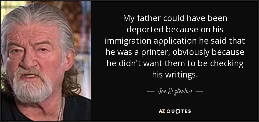 My father could have been deported because on his immigration application he said that he was a printer, obviously because he didn't want them to be checking his writings. - Joe Eszterhas