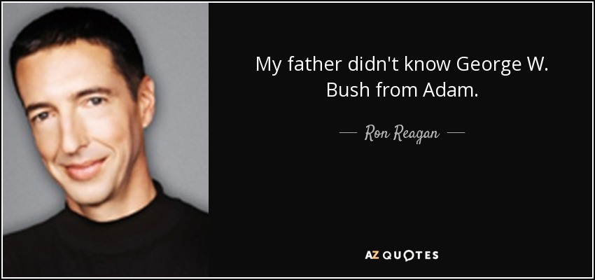 My father didn't know George W. Bush from Adam. - Ron Reagan