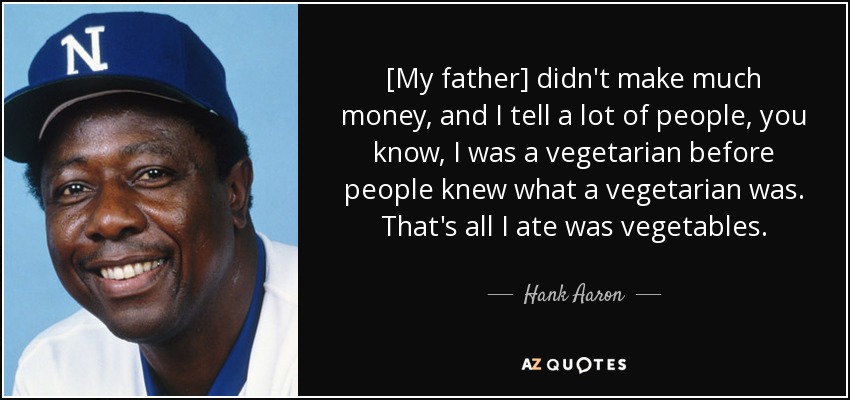 [My father] didn't make much money, and I tell a lot of people, you know, I was a vegetarian before people knew what a vegetarian was. That's all I ate was vegetables. - Hank Aaron