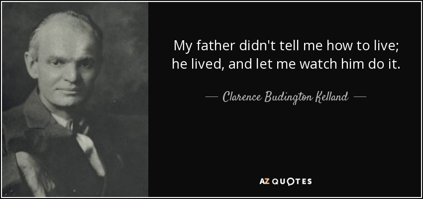 My father didn't tell me how to live; he lived, and let me watch him do it. - Clarence Budington Kelland
